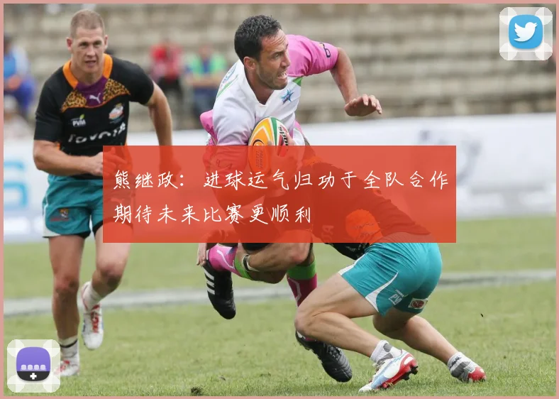 熊继政：进球运气归功于全队合作期待未来比赛更顺利